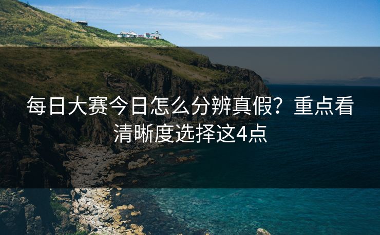每日大赛今日怎么分辨真假？重点看清晰度选择这4点