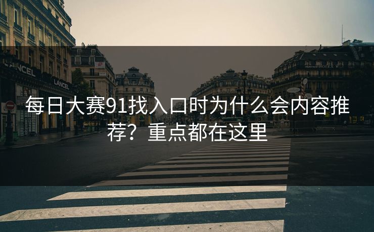 每日大赛91找入口时为什么会内容推荐？重点都在这里