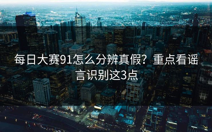 每日大赛91怎么分辨真假?重点看谣言识别这3点 每日大赛91怎么分辨真假?重点看谣言识别这3点