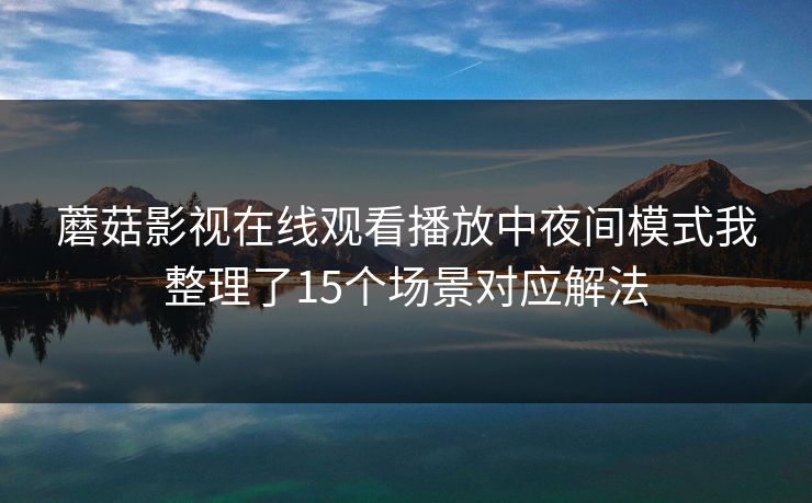 蘑菇影视在线观看播放中夜间模式我整理了15个场景对应解法
