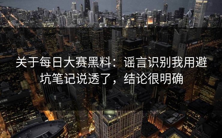 关于每日大赛黑料：谣言识别我用避坑笔记说透了，结论很明确