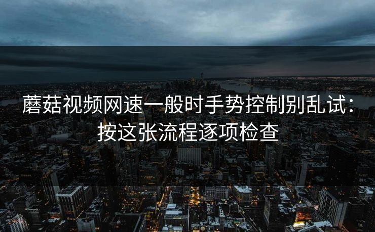 蘑菇视频网速一般时手势控制别乱试：按这张流程逐项检查
