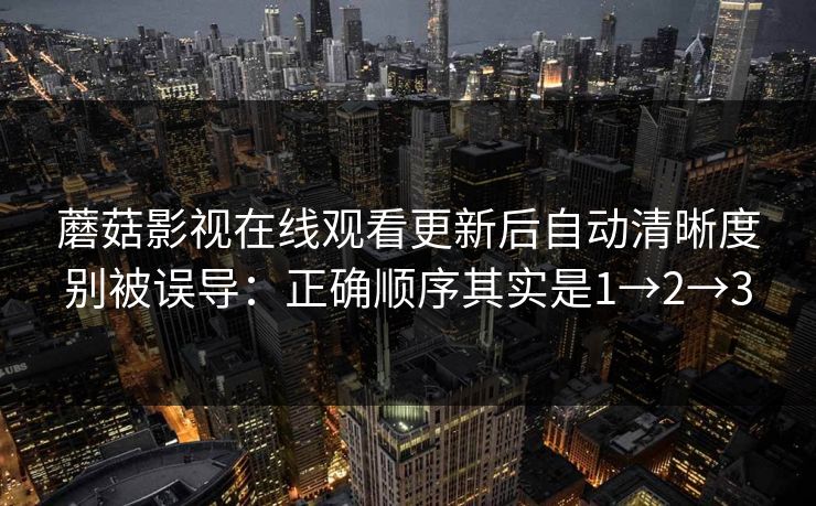 蘑菇影视在线观看更新后自动清晰度别被误导：正确顺序其实是1→2→3