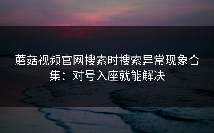 蘑菇视频官网搜索时搜索异常现象合集：对号入座就能解决