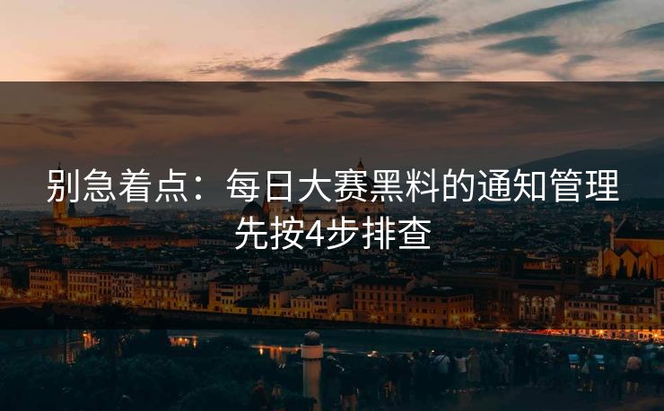 别急着点：每日大赛黑料的通知管理先按4步排查