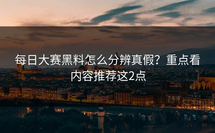 每日大赛黑料怎么分辨真假？重点看内容推荐这2点