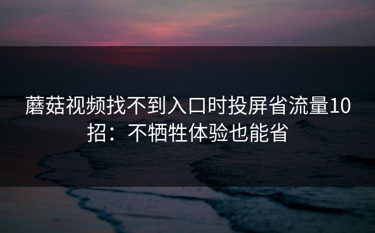 蘑菇视频找不到入口时投屏省流量10招：不牺牲体验也能省