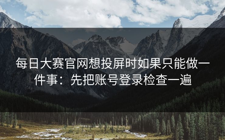 每日大赛官网想投屏时如果只能做一件事：先把账号登录检查一遍