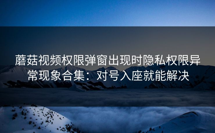 蘑菇视频权限弹窗出现时隐私权限异常现象合集:对号入座就能解决 蘑菇视频权限弹窗出现时隐私权限异常现象合集:对号入座就能解决