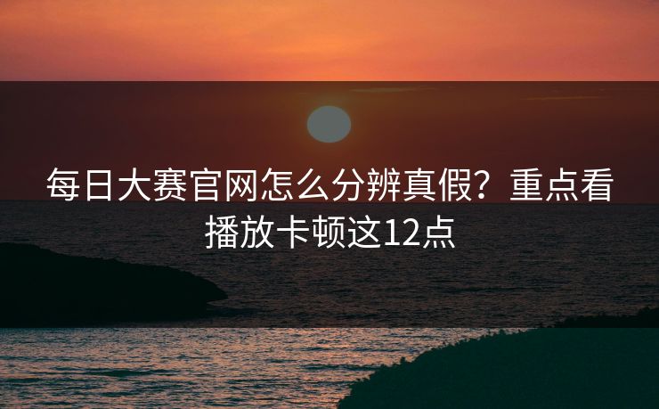 每日大赛官网怎么分辨真假？重点看播放卡顿这12点