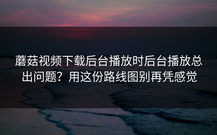 蘑菇视频下载后台播放时后台播放总出问题?用这份路线图别再凭感觉 蘑菇视频下载后台播放时后台播放总出问题?用这份路线图别再凭感觉