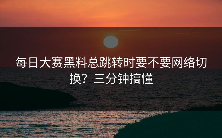 每日大赛黑料总跳转时要不要网络切换?三分钟搞懂 每日大赛黑料总跳转时要不要网络切换?三分钟搞懂