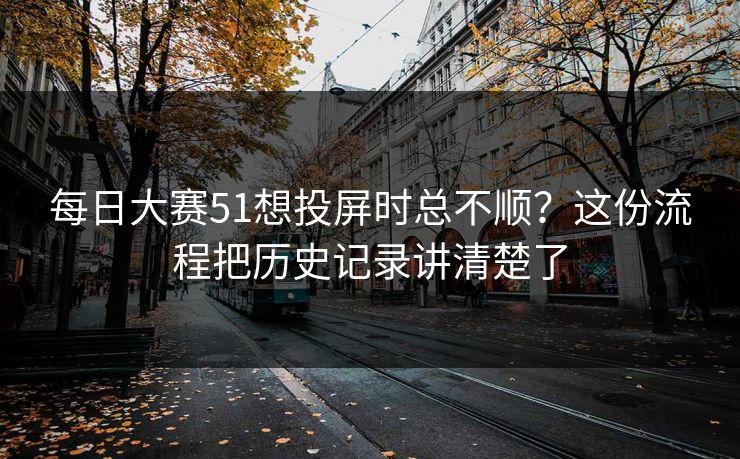 每日大赛51想投屏时总不顺？这份流程把历史记录讲清楚了