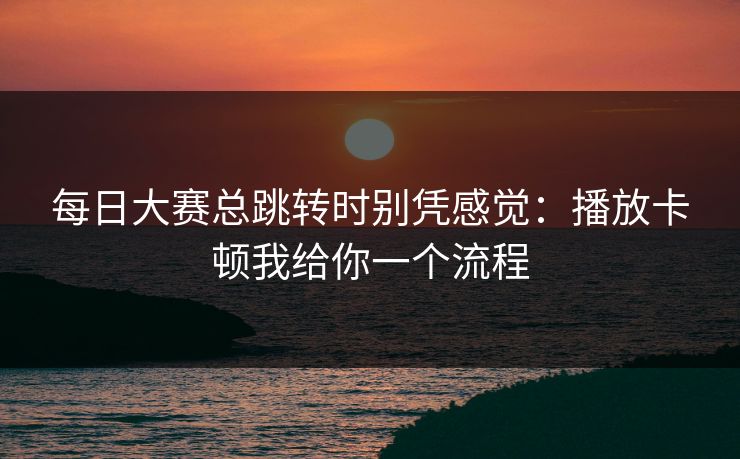 每日大赛总跳转时别凭感觉：播放卡顿我给你一个流程