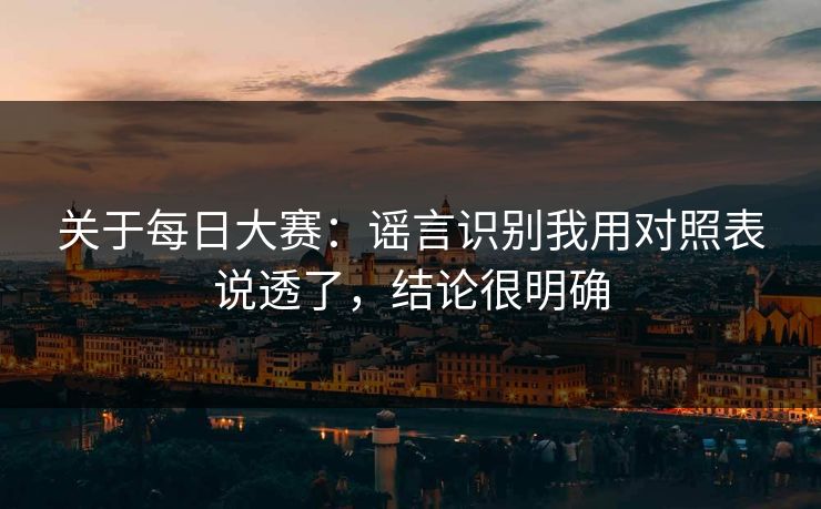 关于每日大赛:谣言识别我用对照表说透了,结论很明确 关于每日大赛:谣言识别我用对照表说透了,结论很明确