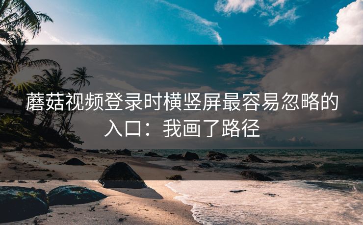 蘑菇视频登录时横竖屏最容易忽略的入口:我画了路径 蘑菇视频登录时横竖屏最容易忽略的入口:我画了路径