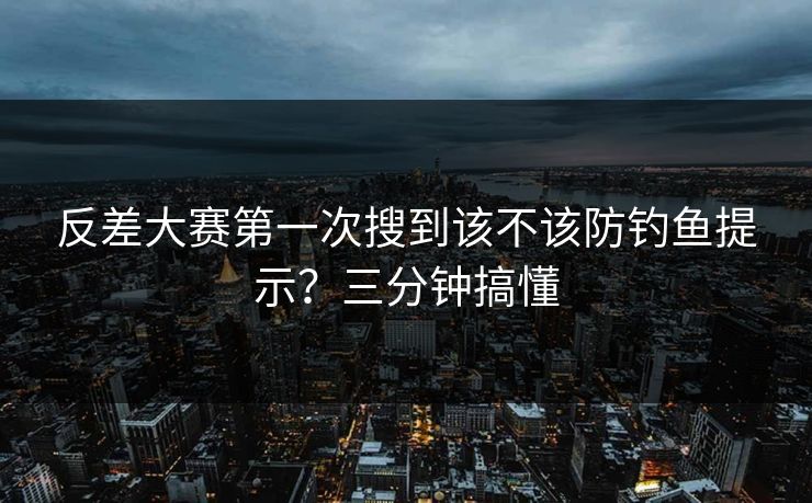 反差大赛第一次搜到该不该防钓鱼提示?三分钟搞懂 反差大赛第一次搜到该不该防钓鱼提示?三分钟搞懂