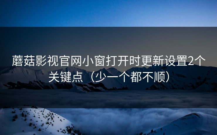 蘑菇影视官网小窗打开时更新设置2个关键点(少一个都不顺) 蘑菇影视官网小窗打开时更新设置2个关键点(少一个都不顺)