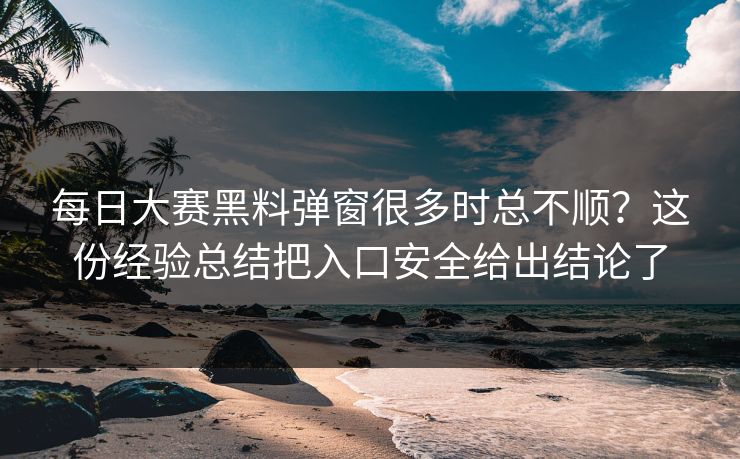 每日大赛黑料弹窗很多时总不顺？这份经验总结把入口安全给出结论了