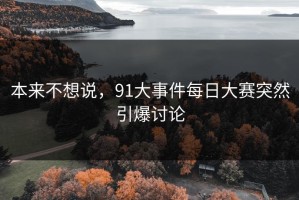 本来不想说，91大事件每日大赛突然引爆讨论