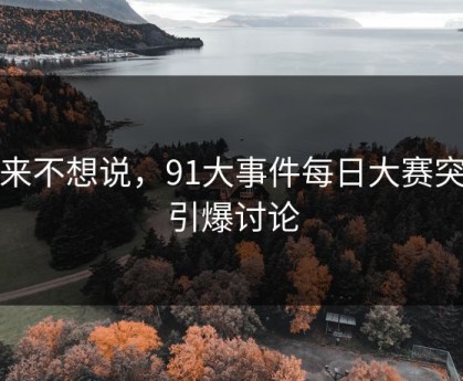 本来不想说，91大事件每日大赛突然引爆讨论
