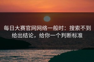 每日大赛官网网络一般时：搜索不到给出结论，给你一个判断标准