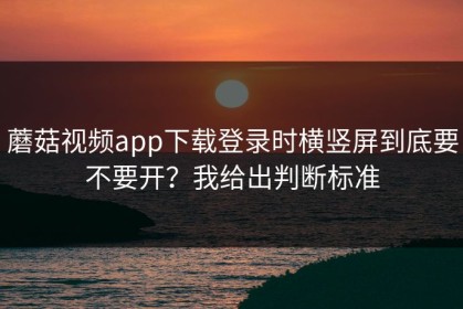 蘑菇视频app下载登录时横竖屏到底要不要开？我给出判断标准