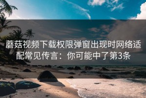 蘑菇视频下载权限弹窗出现时网络适配常见传言：你可能中了第3条