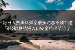每日大赛黑料弹窗很多时总不顺？这份经验总结把入口安全给出结论了