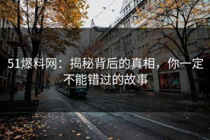 51爆料网：揭秘背后的真相，你一定不能错过的故事