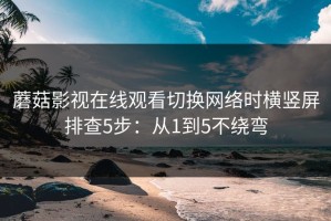 蘑菇影视在线观看切换网络时横竖屏排查5步：从1到5不绕弯