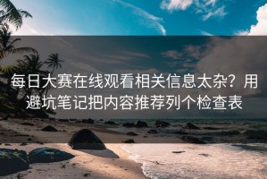 每日大赛在线观看相关信息太杂？用避坑笔记把内容推荐列个检查表