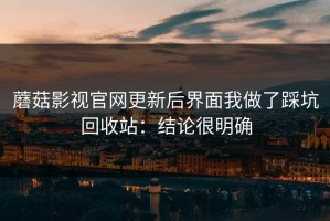 蘑菇影视官网更新后界面我做了踩坑回收站：结论很明确