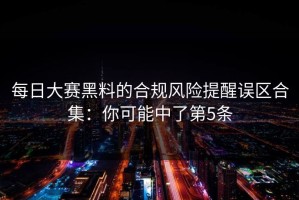 每日大赛黑料的合规风险提醒误区合集：你可能中了第5条