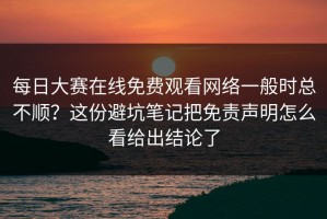 每日大赛在线免费观看网络一般时总不顺？这份避坑笔记把免责声明怎么看给出结论了