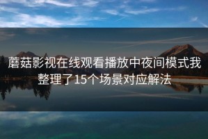 蘑菇影视在线观看播放中夜间模式我整理了15个场景对应解法