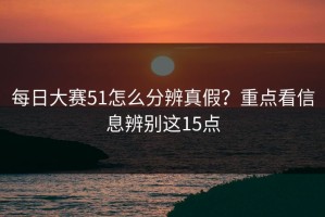 每日大赛51怎么分辨真假？重点看信息辨别这15点
