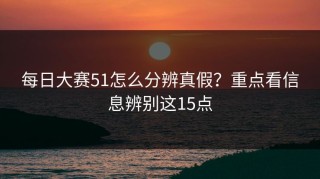 每日大赛51怎么分辨真假？重点看信息辨别这15点