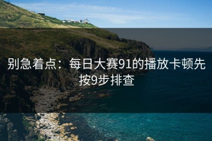 别急着点：每日大赛91的播放卡顿先按9步排查