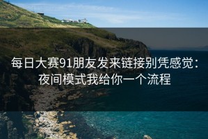 每日大赛91朋友发来链接别凭感觉：夜间模式我给你一个流程