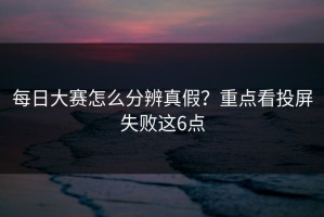 每日大赛怎么分辨真假？重点看投屏失败这6点