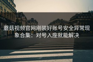蘑菇视频官网刚装好账号安全异常现象合集：对号入座就能解决