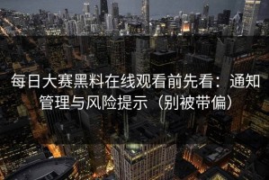 每日大赛黑料在线观看前先看：通知管理与风险提示（别被带偏）