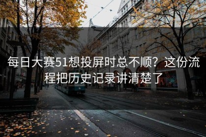 每日大赛51想投屏时总不顺？这份流程把历史记录讲清楚了
