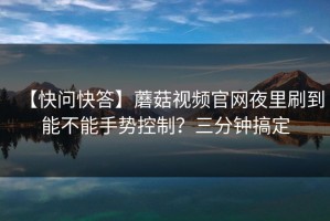 【快问快答】蘑菇视频官网夜里刷到能不能手势控制？三分钟搞定