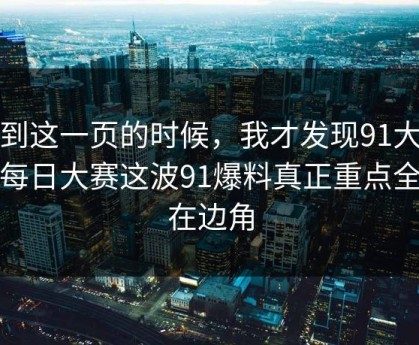 看到这一页的时候，我才发现91大事件每日大赛这波91爆料真正重点全藏在边角