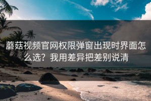 蘑菇视频官网权限弹窗出现时界面怎么选？我用差异把差别说清