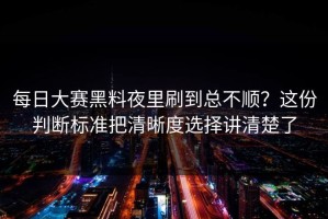 每日大赛黑料夜里刷到总不顺？这份判断标准把清晰度选择讲清楚了