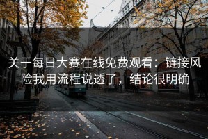 关于每日大赛在线免费观看：链接风险我用流程说透了，结论很明确