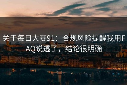 关于每日大赛91：合规风险提醒我用FAQ说透了，结论很明确